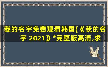 我的名字免费观看韩国(《我的名字 2021》免费在线观看完整版高清,求百度网盘资源)